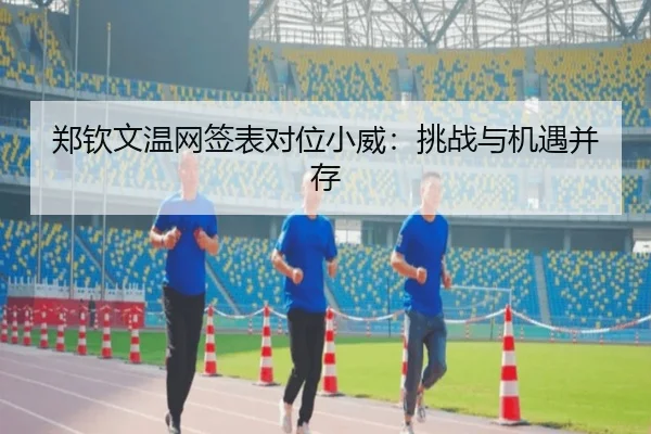 郑钦文温网签表对位小威：挑战与机遇并存